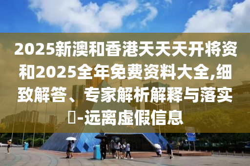 2025新澳和香港天天天開將資和2025全年免費資料大全,細(xì)致解答、專家解析解釋與落實?-遠(yuǎn)離虛假信息