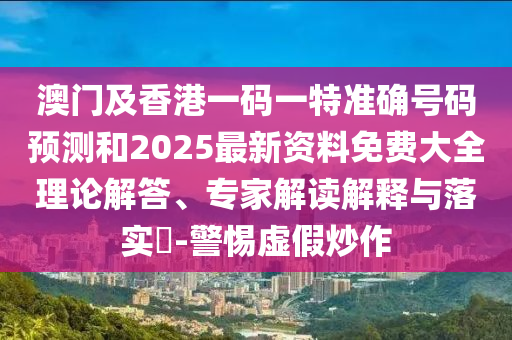 澳門及香港一碼一特準(zhǔn)確號碼預(yù)測和2025最新資料免費(fèi)大全理論解答、專家解讀解釋與落實(shí)?-警惕虛假炒作