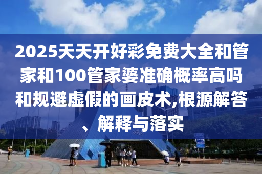 2025天天開好彩免費大全和管家和100管家婆準確概率高嗎和規(guī)避虛假的畫皮術(shù),根源解答、解釋與落實
