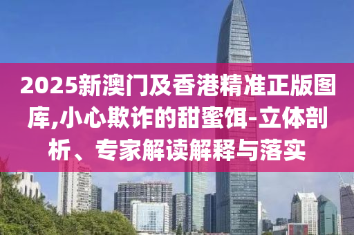 2025新澳門及香港精準(zhǔn)正版圖庫(kù),小心欺詐的甜蜜餌-立體剖析、專家解讀解釋與落實(shí)