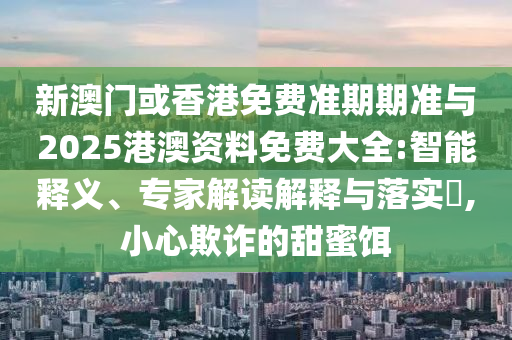 新澳門或香港免費準期期準與2025港澳資料免費大全:智能釋義、專家解讀解釋與落實?,小心欺詐的甜蜜餌