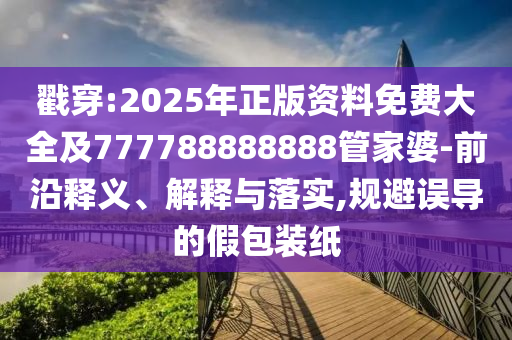 戳穿:2025年正版資料免費(fèi)大全及777788888888管家婆-前沿釋義、解釋與落實(shí),規(guī)避誤導(dǎo)的假包裝紙