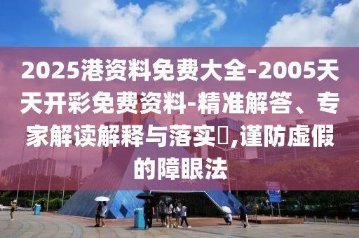 2025港資料免費大全-2005天天開彩免費資料-精準解答、專家解讀解釋與落實?,謹防虛假的障眼法