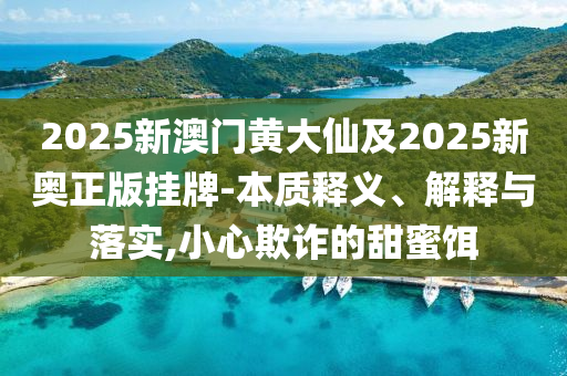 2025新澳門黃大仙及2025新奧正版掛牌-本質(zhì)釋義、解釋與落實,小心欺詐的甜蜜餌