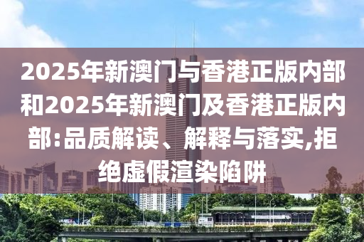 2025年新澳門與香港正版內(nèi)部和2025年新澳門及香港正版內(nèi)部:品質(zhì)解讀、解釋與落實,拒絕虛假渲染陷阱