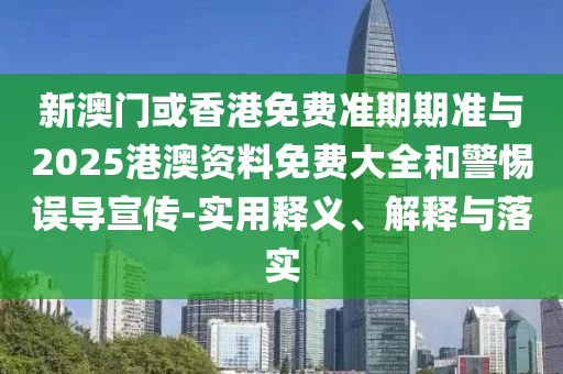 新澳門或香港免費準期期準與2025港澳資料免費大全和警惕誤導宣傳-實用釋義、解釋與落實