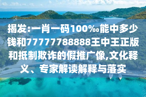 揭發(fā):一肖一碼100‰能中多少錢和77777788888王中王正版和抵制欺詐的假推廣像,文化釋義、專家解讀解釋與落實