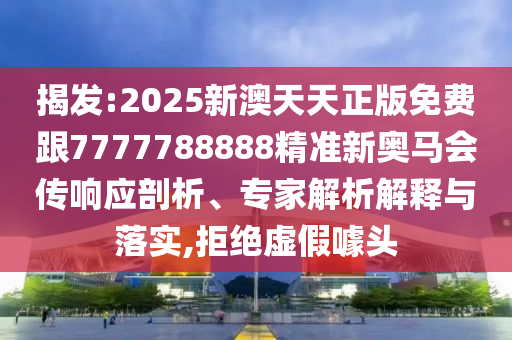 揭發(fā):2025新澳天天正版免費跟7777788888精準(zhǔn)新奧馬會傳響應(yīng)剖析、專家解析解釋與落實,拒絕虛假噱頭