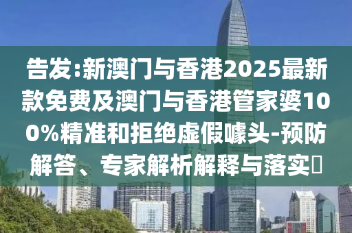 告發(fā):新澳門與香港2025最新款免費及澳門與香港管家婆100%精準(zhǔn)和拒絕虛假噱頭-預(yù)防解答、專家解析解釋與落實?