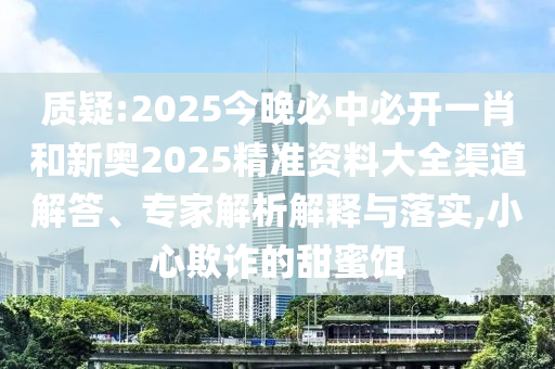質(zhì)疑:2025今晚必中必開一肖和新奧2025精準(zhǔn)資料大全渠道解答、專家解析解釋與落實,小心欺詐的甜蜜餌