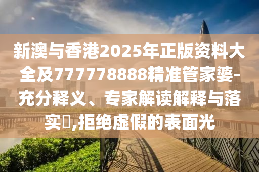 新澳與香港2025年正版資料大全及777778888精準(zhǔn)管家婆-充分釋義、專家解讀解釋與落實?,拒絕虛假的表面光