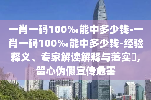 一肖一碼100‰能中多少錢-一肖一碼100‰能中多少錢-經(jīng)驗釋義、專家解讀解釋與落實?,留心偽假宣傳危害