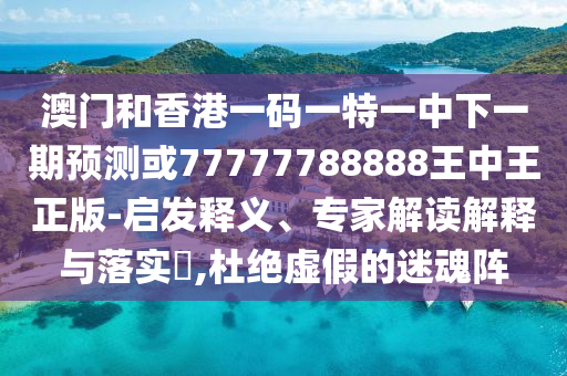 澳門和香港一碼一特一中下一期預(yù)測(cè)或77777788888王中王正版-啟發(fā)釋義、專家解讀解釋與落實(shí)?,杜絕虛假的迷魂陣
