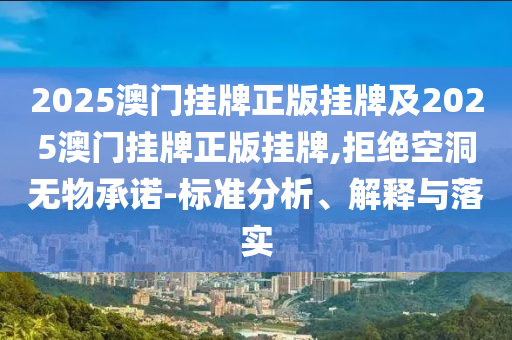 2025澳門掛牌正版掛牌及2025澳門掛牌正版掛牌,拒絕空洞無(wú)物承諾-標(biāo)準(zhǔn)分析、解釋與落實(shí)