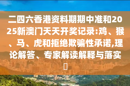 二四六香港資料期期中準(zhǔn)和2025新澳門天天開獎(jiǎng)記錄:雞、猴、馬、虎和拒絕欺騙性承諾,理論解答、專家解讀解釋與落實(shí)?