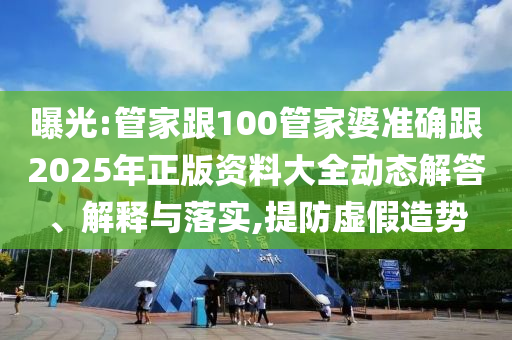 曝光:管家跟100管家婆準(zhǔn)確跟2025年正版資料大全動(dòng)態(tài)解答、解釋與落實(shí),提防虛假造勢(shì)
