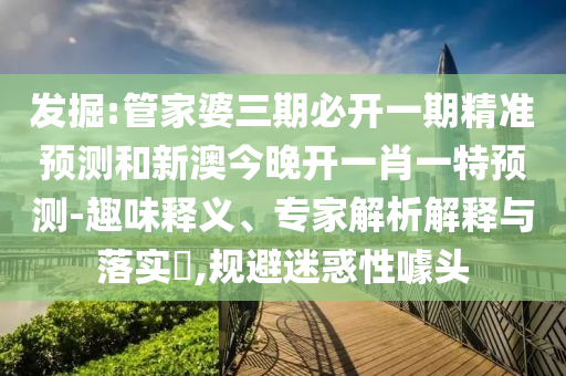 發(fā)掘:管家婆三期必開(kāi)一期精準(zhǔn)預(yù)測(cè)和新澳今晚開(kāi)一肖一特預(yù)測(cè)-趣味釋義、專家解析解釋與落實(shí)?,規(guī)避迷惑性噱頭