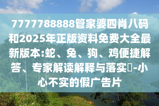 7777788888管家婆四肖八碼和2025年正版資料免費大全最新版本:蛇、兔、狗、雞便捷解答、專家解讀解釋與落實?-小心不實的假廣告片