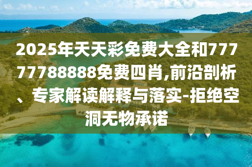 2025年天天彩免費(fèi)大全和77777788888免費(fèi)四肖,前沿剖析、專(zhuān)家解讀解釋與落實(shí)-拒絕空洞無(wú)物承諾