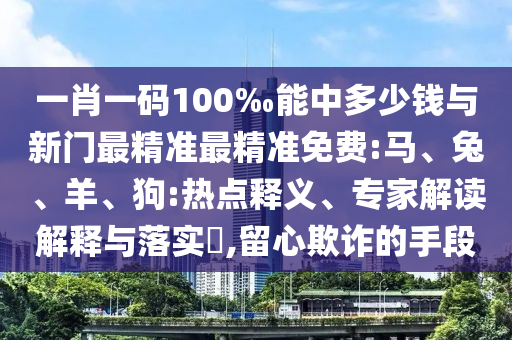 一肖一碼100‰能中多少錢與新門最精準(zhǔn)最精準(zhǔn)免費(fèi):馬、兔、羊、狗:熱點(diǎn)釋義、專家解讀解釋與落實(shí)?,留心欺詐的手段