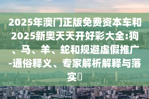 2025年澳門正版免費(fèi)資本車和2025新奧天天開好彩大全:狗、馬、羊、蛇和規(guī)避虛假推廣-通俗釋義、專家解析解釋與落實(shí)?