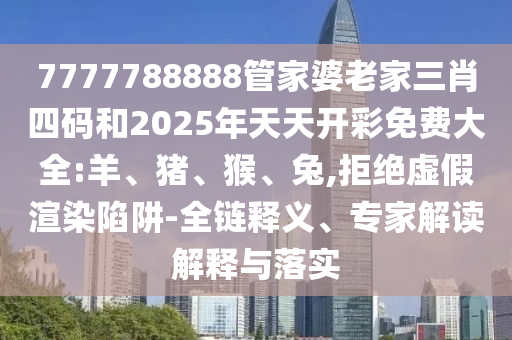 7777788888管家婆老家三肖四碼和2025年天天開彩免費大全:羊、豬、猴、兔,拒絕虛假渲染陷阱-全鏈釋義、專家解讀解釋與落實