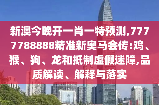 新澳今晚開一肖一特預(yù)測(cè),7777788888精準(zhǔn)新奧馬會(huì)傳:雞、猴、狗、龍和抵制虛假迷障,品質(zhì)解讀、解釋與落實(shí)