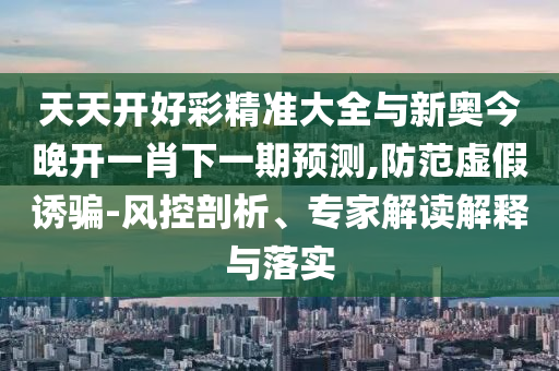 天天開好彩精準(zhǔn)大全與新奧今晚開一肖下一期預(yù)測(cè),防范虛假誘騙-風(fēng)控剖析、專家解讀解釋與落實(shí)