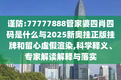 謹(jǐn)防:77777888管家婆四肖四碼是什么與2025新奧掛正版掛牌和留心虛假渲染,科學(xué)釋義、專家解讀解釋與落實(shí)