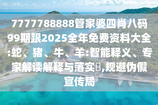 7777788888管家婆四肖八碼99期跟2025全年免費(fèi)資料大全:蛇、豬、牛、羊:智能釋義、專家解讀解釋與落實(shí)?,規(guī)避偽假宣傳局